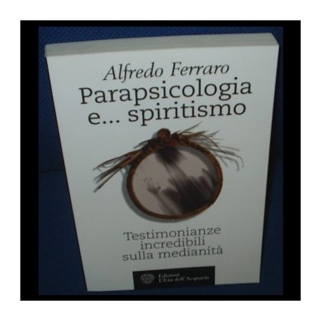 Parapsicologia e... spiritismo. Testimonianze incredibili sulla medianitÃ 